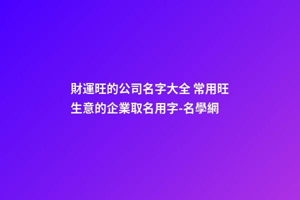 財運旺的公司名字大全 常用旺生意的企業取名用字-名學網-第1張-公司起名-玄機派